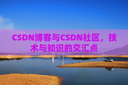 CSDN博客与CSDN社区,技术与知识的交汇点