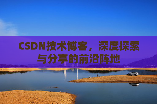 CSDN技术博客，深度探索与分享的前沿阵地